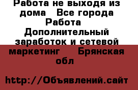 Работа не выходя из дома - Все города Работа » Дополнительный заработок и сетевой маркетинг   . Брянская обл.